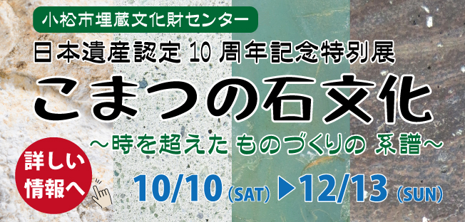 日本遺産認定10周年特別展「こまつの石文化」