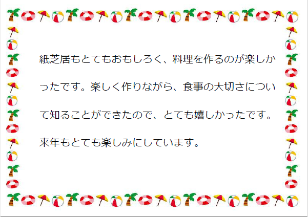 紙芝居もとてもおもしろく、料理を作るのが楽しかったです。楽しく作りながら、食事の大切さについて知ることができたので、とても嬉しかったです。来年もとても楽しみにしています。