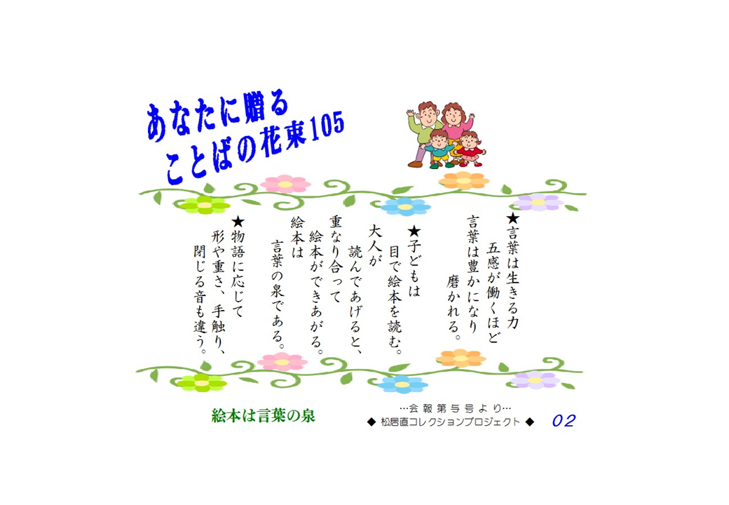 言葉は生きる力。五感が働くほど言葉は豊かになり磨かれる。子どもは目で絵本を読む。大人が読んであげると、重なり合って絵本ができあがる.。絵本は言葉の泉である。物語に応じて、形や重さ、手触り、閉じる音も違う。
